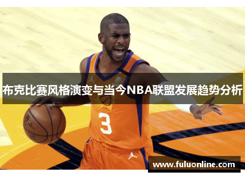 布克比赛风格演变与当今NBA联盟发展趋势分析 布克比赛风格演变与当今NBA联盟发展趋势分析