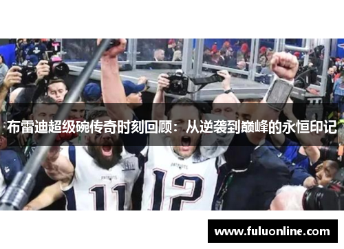 布雷迪超级碗传奇时刻回顾：从逆袭到巅峰的永恒印记